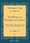 Image for The Works of Washington Irving, Vol. 1: The Sketch Book; Legends of the Conquest of Spain; A Life of Washington Irving (Classic Reprint)