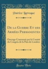 Image for De la Guerre Et des Armees Permanentes: Ouvrage Couronne par le Comite du Congres de la Paix de Londres (Classic Reprint)