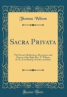 Image for Sacra Privata: The Private Meditations, Devotions, and Prayers of the Right Rev. T. Wilson, D. D., Lord Bishop of Sodor and Man (Classic Reprint)