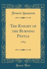 Image for The Knight of the Burning Pestle: A Play (Classic Reprint)