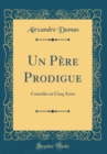 Image for Un Pere Prodigue: Comedie en Cinq Actes (Classic Reprint)