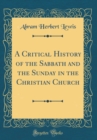 Image for A Critical History of the Sabbath and the Sunday in the Christian Church (Classic Reprint)