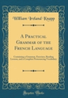 Image for A Practical Grammar of the French Language: Containing a Grammar, Exercises, Reading Lessons, and a Complete Pronouncing Vocabulary (Classic Reprint)