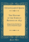 Image for The History of the Surplus Revenue of 1837: Being an Account of Its Origin, Its Distribution Among the States, and the Uses to Which It Was Applied (Classic Reprint)