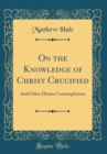 Image for On the Knowledge of Christ Crucified: And Other Divine Contemplations (Classic Reprint)