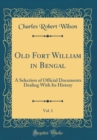 Image for Old Fort William in Bengal, Vol. 1: A Selection of Official Documents Dealing With Its History (Classic Reprint)