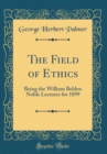 Image for The Field of Ethics: Being the William Belden Noble Lectures for 1899 (Classic Reprint)
