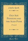 Image for Old Age Pensions and the Aged Poor: A Proposal (Classic Reprint)