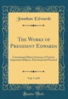 Image for The Works of President Edwards, Vol. 7 of 8: Containing Fifteen Sermons of Various Important Subjects, Doctrinal and Practical (Classic Reprint)