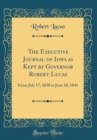 Image for The Executive Journal of Iowa as Kept by Governor Robert Lucas: From July 17, 1838 to June 18, 1841 (Classic Reprint)