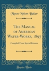 Image for The Manual of American Water-Works, 1897: Compiled From Special Returns (Classic Reprint)
