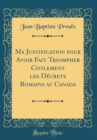Image for Ma Justification pour Avoir Fait Triompher Civilement les Decrets Romains au Canada (Classic Reprint)