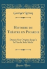 Image for Histoire du Theatre en Picardie: Depuis Son Origine Jusqu&#39;a la Fin du Xvie Siecle (Classic Reprint)