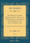 Image for The Writings of John Bradford, M.A., Fellow of Pembroke Hall, Cambridge, and Prebendary of St. Pauls, Martyr, 1555, Vol. 1: Containing Sermons, Meditations, Examinations, &amp;C (Classic Reprint)
