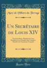 Image for Un Secretaire de Louis XIV: Toussaint Rose, Marquis de Coye, President de la Chambre des Comptes, Membre de lAcademie Francaise (Classic Reprint)