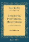 Image for Fetichisme, Polytheisme, Monotheisme: La Genese de l&#39;Humanite (Classic Reprint)
