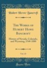 Image for The Works of Hubert Howe Bancroft, Vol. 25: History of Nevada, Colorado, and Wyoming, 1540-1888 (Classic Reprint)