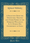 Image for A Selection From the Despatches, Treaties and Other Papers of the Marquess Wellesley, K. G. During His Government of India (Classic Reprint)