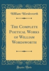 Image for The Complete Poetical Works of William Wordsworth (Classic Reprint)