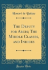 Image for The Deputy for Arcis; The Middle Classes, and Indices (Classic Reprint)