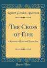 Image for The Cross of Fire: A Romance of Love and War to-Day (Classic Reprint)