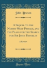 Image for A Sequel to the North-West Passage, and the Plans for the Search for Sir John Franklin: A Review (Classic Reprint)