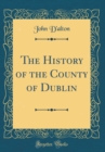 Image for The History of the County of Dublin (Classic Reprint)