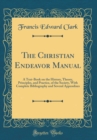 Image for The Christian Endeavor Manual: A Text-Book on the History, Theory, Principles, and Practice, of the Society, With Complete Bibliography and Several Appendixes (Classic Reprint)
