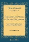 Image for The Complete Works of Oliver Goldsmith: Comprising His Essays, Plays, Poetical Works, and Vicar of Wakefield; With Some Account of His Life and Writings (Classic Reprint)