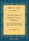 Image for The History of Jasper County, Missouri: Including a Condensed History of the State, a Complete History of Carthage and Joplin, Other Towns and Townships (Classic Reprint)