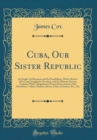 Image for Cuba, Our Sister Republic: Its People, Its Resources and Its Possibilities, With a Review of Its Long Struggle for Freedom, and Its Ultimate Success, Together With a Magnificent Pictorial Presentation