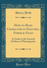 Image for How to Read Character in Features, Forms,&amp; Faces: A Guide to the General Outlines of Physiognomy (Classic Reprint)