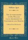 Image for The Autobiography of Dr. William Laud, Archbishop of Canterbury, and Martyr: Collected From His Remains (Classic Reprint)