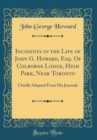 Image for Incidents in the Life of John G. Howard, Esq. Of Colborne Lodge, High Park, Near Toronto: Chiefly Adapted From His Journals (Classic Reprint)