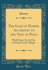 Image for The Iliad of Homer, According to the Text of Wolf: With Notes for the Use of Schools and Colleges (Classic Reprint)