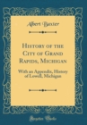 Image for History of the City of Grand Rapids, Michigan: With an Appendix, History of Lowell, Michigan (Classic Reprint)