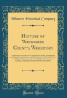 Image for History of Walworth County, Wisconsin: Containing an Account of Its Settlement, Growth, Development and Resources, an Extensive and Minute Sketch of Its Cities, Towns and Villages, Their Improvements,