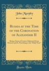 Image for Russia at the Time of the Coronation of Alexander II: Being a Series of Letters Addressed From Moscow and St. Petersburg to the &quot;Daily News&quot; (Classic Reprint)