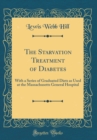 Image for The Starvation Treatment of Diabetes: With a Series of Graduated Diets as Used at the Massachusetts General Hospital (Classic Reprint)