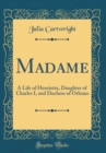 Image for Madame: A Life of Henrietta, Daughter of Charles I, and Duchess of Orleans (Classic Reprint)