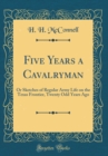 Image for Five Years a Cavalryman: Or Sketches of Regular Army Life on the Texas Frontier, Twenty Odd Years Ago (Classic Reprint)