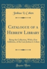 Image for Catalogue of a Hebrew Library: Being the Collection, With a Few Additions, of the Late Joshua I, Cohen (Classic Reprint)