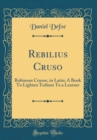 Image for Rebilius Cruso: Robinson Crusoe, in Latin; A Book To Lighten Tedium To a Learner (Classic Reprint)