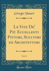 Image for Le Vite De&#39; Piu Eccellenti Pittori, Scultori ed Architettori, Vol. 2 (Classic Reprint)