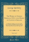 Image for The Works of George Berkeley, D.D., Late Bishop of Cloyne in Ireland, Vol. 1 of 3: To Which Is Added, an Account of His Life; And Several of His Letters to Thomas Prior, Esq. Dean Gervais, Mr. Pope, &amp;