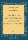 Image for The History of the Borough, Castle, and Barony of Alnwick, Vol. 1 (Classic Reprint)