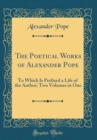 Image for The Poetical Works of Alexander Pope: To Which Is Prefixed a Life of the Author; Two Volumes in One (Classic Reprint)