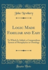 Image for Logic Made Familiar and Easy: To Which Is Added, a Compendious System of Metaphysics or Ontology (Classic Reprint)