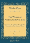 Image for The Works of Nicholas Rowe, Esq., Vol. 1: Containing, the Ambitious Step-Mother, Tamerlane, the Fair Penitent, Ulysses (Classic Reprint)