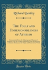 Image for The Folly and Unreasonableness of Atheism: Demonstrated From the Advantage and Pleasure of a Religious Life, the Faculties of Humane Souls, the Structure of Animate Bodies, and the Origin and Frame of